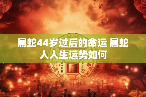 属蛇44岁过后的命运 属蛇人人生运势如何