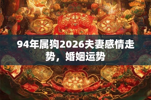 94年属狗2026夫妻感情走势，婚姻运势