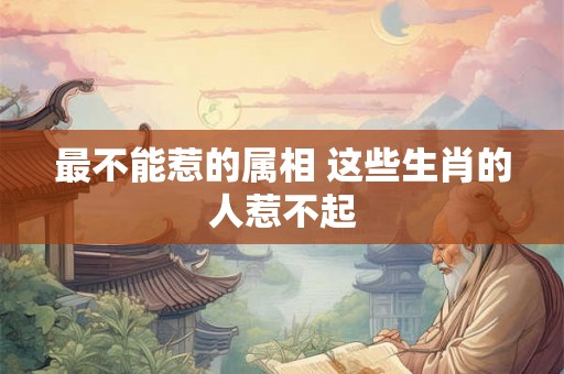 最不能惹的属相 这些生肖的人惹不起