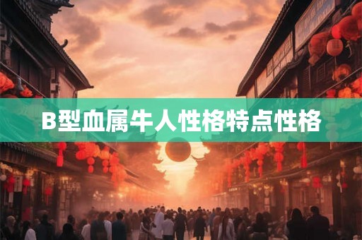 B型血属牛人性格特点性格 B型血属牛人性格特点性格