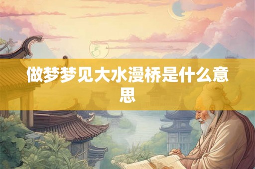 做梦梦见大水漫桥是什么意思 做梦梦见大水漫桥是什么意思