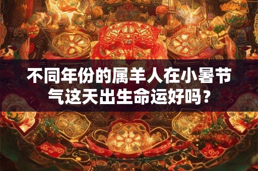 不同年份的属羊人在小暑节气这天出生命运好吗？