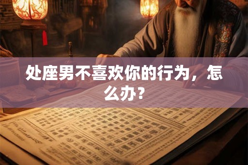 处座男不喜欢你的行为，怎么办？