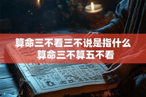 算命三不看三不说是指什么  算命三不算五不看