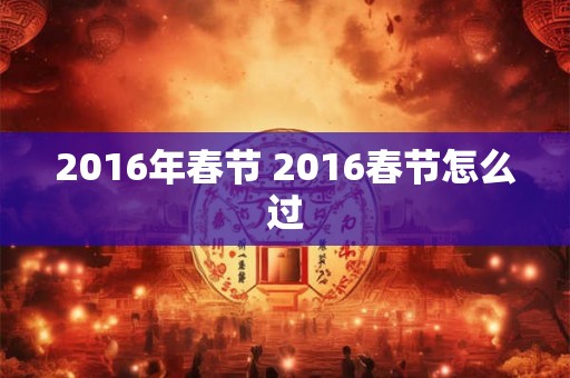 2016年春节 2016春节怎么过 2016年春节 2016春节怎么过
