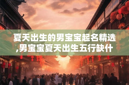 夏天出生的男宝宝起名精选,男宝宝夏天出生五行缺什么? 夏天出生的男宝宝起名精选,男宝宝夏天出生五行缺什么?