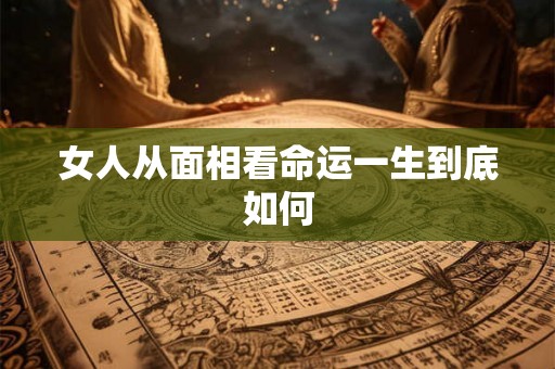 女人从面相看命运一生到底如何 女人从面相看命运一生到底如何