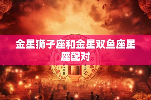 金星狮子座和金星双鱼座星座配对