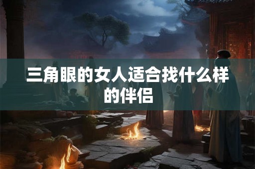 三角眼的女人适合找什么样的伴侣