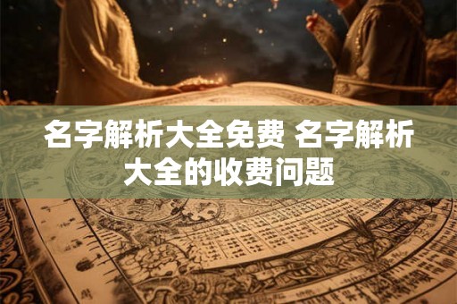 名字解析大全免费 名字解析大全的收费问题