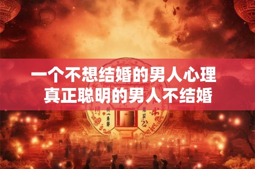 一个不想结婚的男人心理  真正聪明的男人不结婚