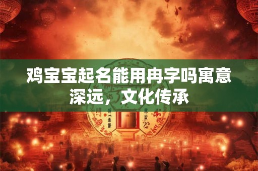 鸡宝宝起名能用冉字吗寓意深远,文化传承 鸡宝宝起名能用冉字吗寓意深远,文化传承