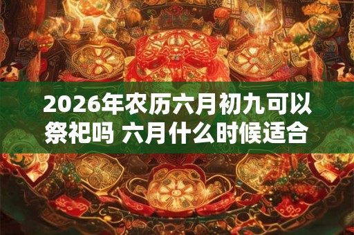 2026年农历六月初九可以祭祀吗 六月什么时候适合祭祀