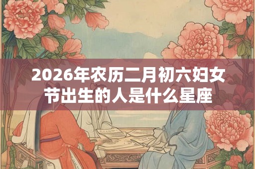 2026年农历二月初六妇女节出生的人是什么星座