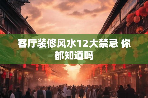 客厅装修风水12大禁忌 你都知道吗