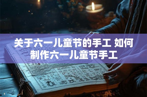 关于六一儿童节的手工 如何制作六一儿童节手工