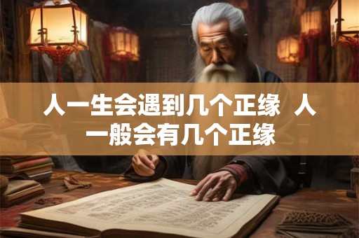 人一生会遇到几个正缘  人一般会有几个正缘