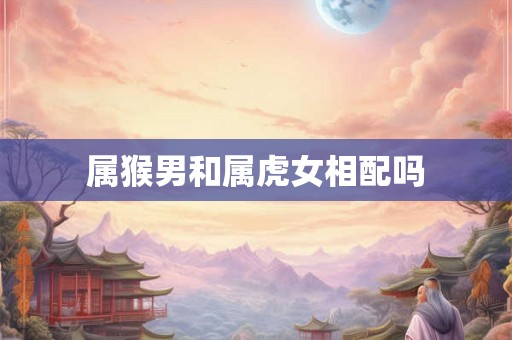 属猴男和属虎女相配吗