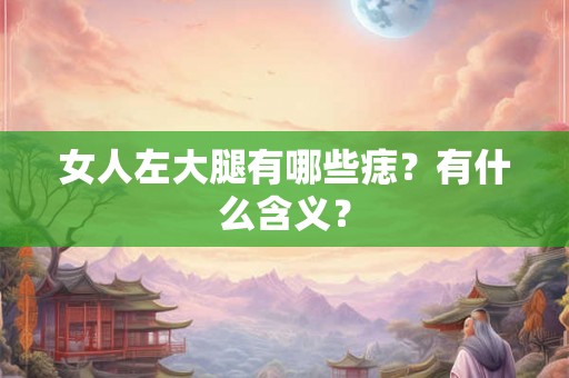 女人左大腿有哪些痣?有什么含义? 女人左大腿有哪些痣?有什么含义?