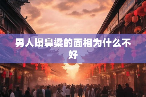 男人塌鼻梁的面相为什么不好 男人塌鼻梁的面相为什么不好