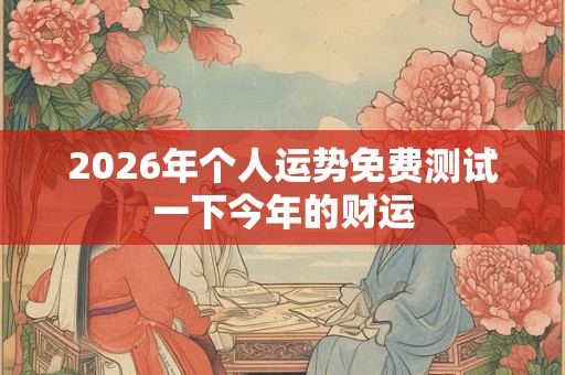 2026年个人运势免费测试一下今年的财运 2026年个人运势免费测试一下今年的财运
