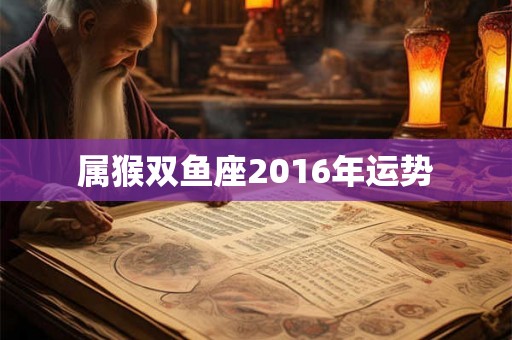 属猴双鱼座2016年运势 属猴双鱼座2016年运势