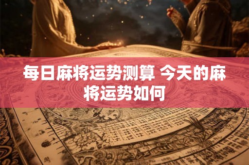 每日麻将运势测算 今天的麻将运势如何