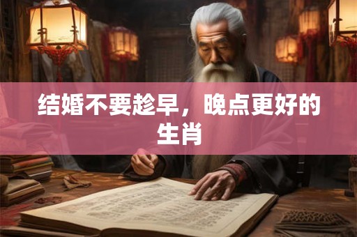 结婚不要趁早，晚点更好的生肖