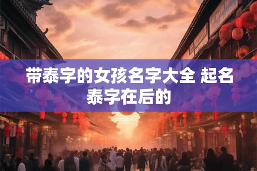 带泰字的女孩名字大全 起名泰字在后的