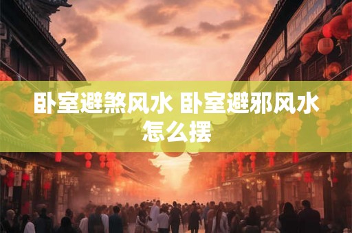 卧室避煞风水 卧室避邪风水怎么摆 卧室避煞风水 卧室避邪风水怎么摆