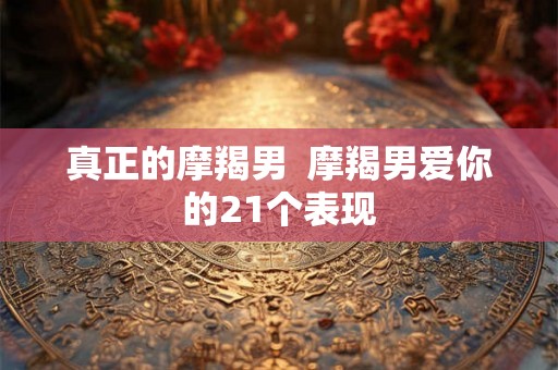 真正的摩羯男  摩羯男爱你的21个表现