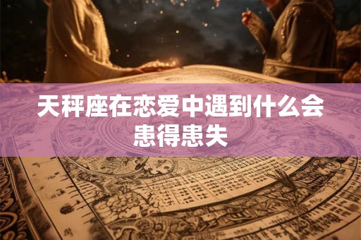 天秤座在恋爱中遇到什么会患得患失