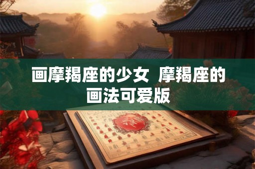 画摩羯座的少女 摩羯座的画法可爱版 画摩羯座的少女 摩羯座的画法可爱版
