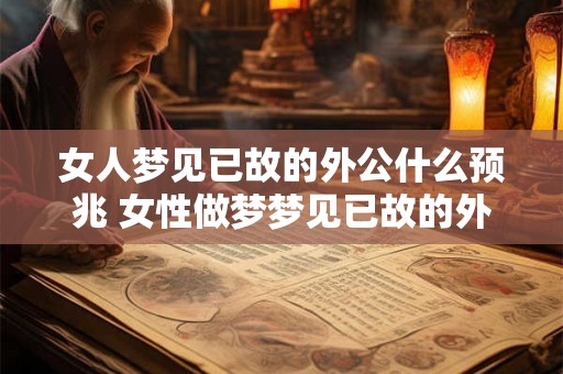 女人梦见已故的外公什么预兆 女性做梦梦见已故的外公这意味着什么 女人梦见已故的外公什么预兆 女性做梦梦见已故的外公这意味着什么