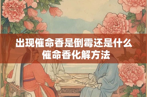 出现催命香是倒霉还是什么  催命香化解方法