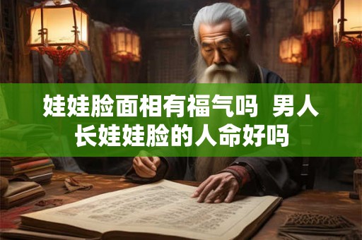 娃娃脸面相有福气吗  男人长娃娃脸的人命好吗
