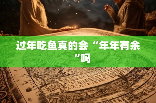 过年吃鱼真的会“年年有余“吗