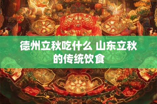 德州立秋吃什么 山东立秋的传统饮食 德州立秋吃什么 山东立秋的传统饮食
