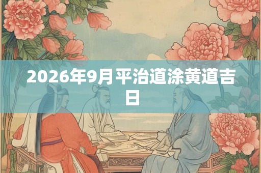2026年9月平治道涂黄道吉日 2026年9月平治道涂黄道吉日