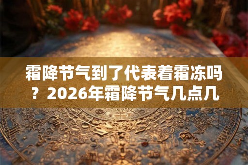 霜降节气到了代表着霜冻吗？2026年霜降节气几点几分？