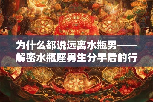 为什么都说远离水瓶男——解密水瓶座男生分手后的行为