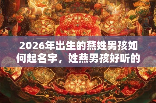 2026年出生的燕姓男孩如何起名字，姓燕男孩好听的名字