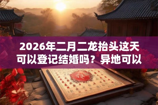 2026年二月二龙抬头这天可以登记结婚吗？异地可以吗？