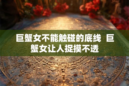 巨蟹女不能触碰的底线  巨蟹女让人捉摸不透