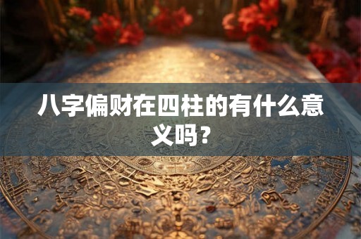 八字偏财在四柱的有什么意义吗？