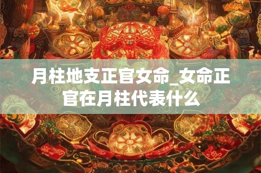 月柱地支正官女命_女命正官在月柱代表什么
