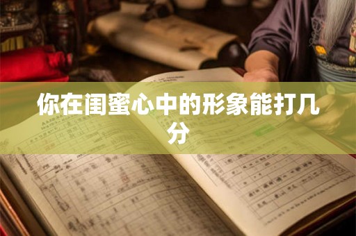 你在闺蜜心中的形象能打几分 你在闺蜜心中的形象能打几分