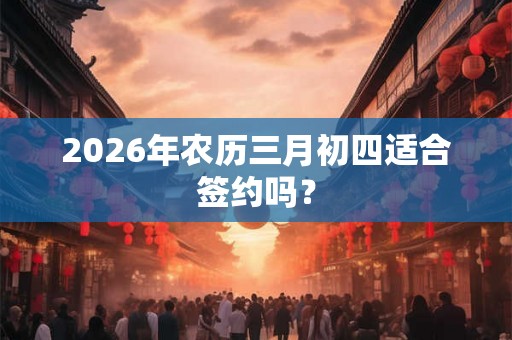 2026年农历三月初四适合签约吗? 2026年农历三月初四适合签约吗?