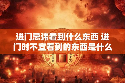 进门忌讳看到什么东西 进门时不宜看到的东西是什么 进门忌讳看到什么东西 进门时不宜看到的东西是什么