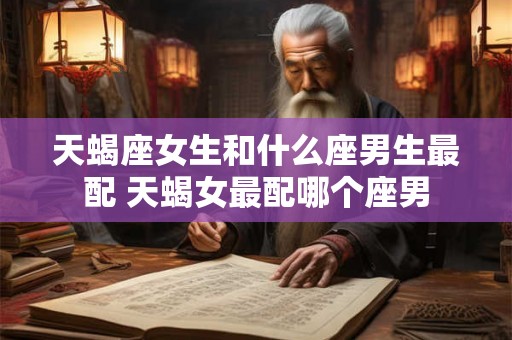 天蝎座女生和什么座男生最配 天蝎女最配哪个座男